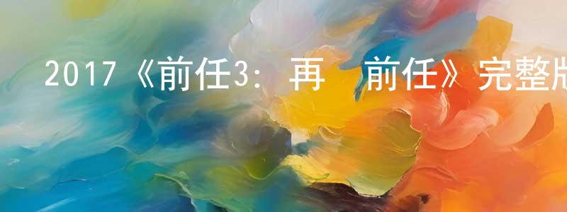 曹鴻濤發布2017《前任3：再見前任》完整版電影/在線觀看/百度云-美劇天堂